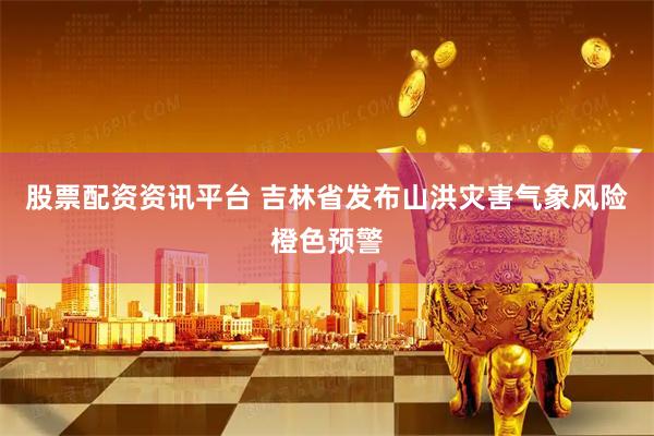 股票配资资讯平台 吉林省发布山洪灾害气象风险橙色预警