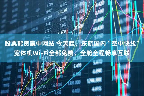 股票配资集中网站 今天起，东航国内“空中快线”宽体机Wi-Fi全部免费，全舱全程畅享互联