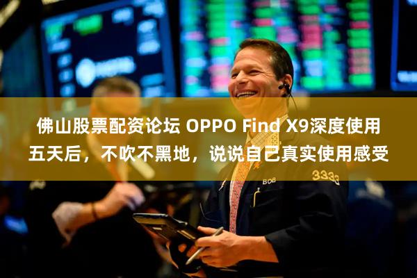 佛山股票配资论坛 OPPO Find X9深度使用五天后,不吹不黑地,说说自己真实使用感受