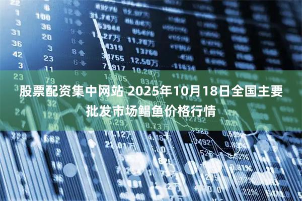 股票配资集中网站 2025年10月18日全国主要批发市场鲳鱼价格行情