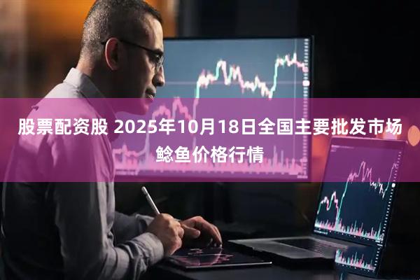 股票配资股 2025年10月18日全国主要批发市场鲶鱼价格行情