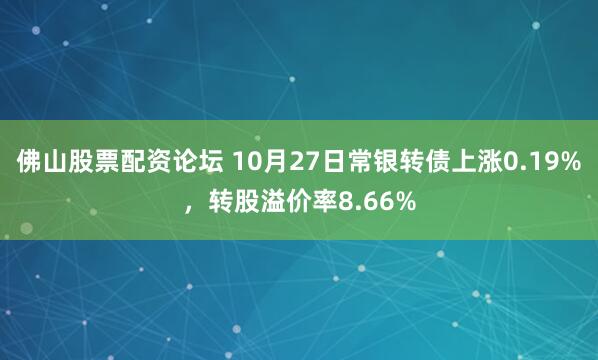 佛山股票配资论坛 10月27日常银转债上涨0.19%，转股溢价率8.66%