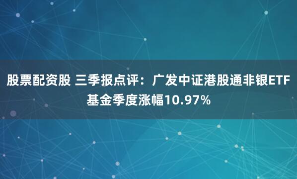 股票配资股 三季报点评:广发中证港股通非银ETF基金季度涨幅10.97%