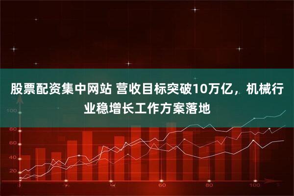 股票配资集中网站 营收目标突破10万亿,机械行业稳增长工作方案落地