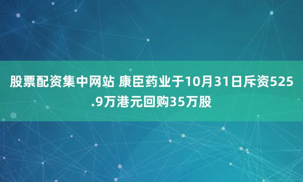 股票配资集中网站 康臣药业于10月31日斥资525.9万港元回购35万股