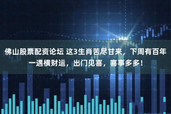 佛山股票配资论坛 这3生肖苦尽甘来,下周有百年一遇横财运,出门见喜,喜事多多!