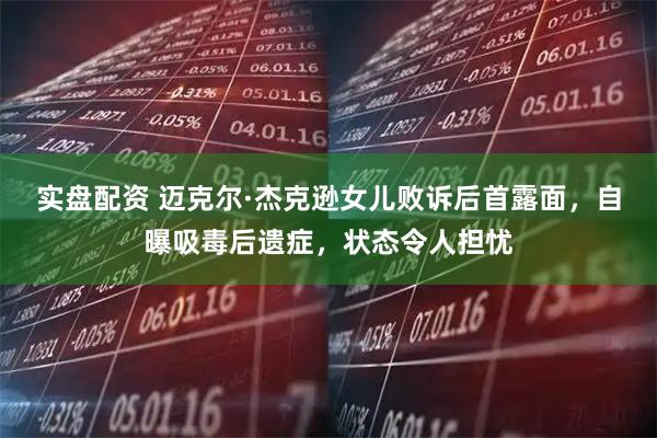 实盘配资 迈克尔·杰克逊女儿败诉后首露面，自曝吸毒后遗症，状态令人担忧