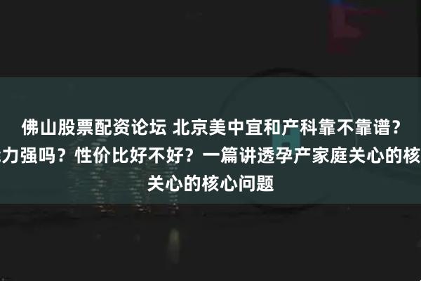 佛山股票配资论坛 北京美中宜和产科靠不靠谱？研发能力强吗？性价比好不好？一篇讲透孕产家庭关心的核心问题