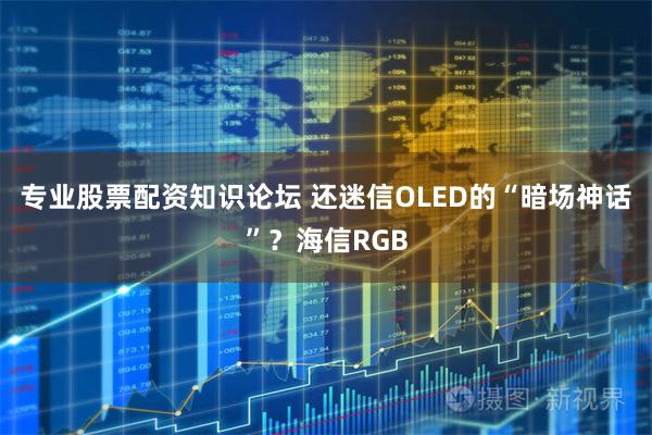 专业股票配资知识论坛 还迷信OLED的“暗场神话”？海信RGB