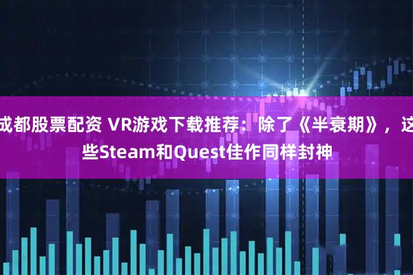成都股票配资 VR游戏下载推荐：除了《半衰期》，这些Steam和Quest佳作同样封神