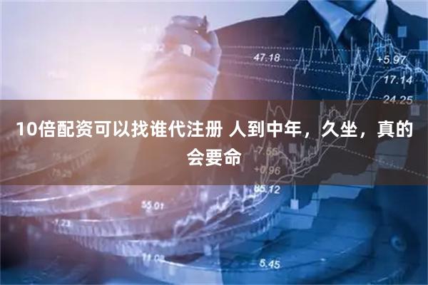 10倍配资可以找谁代注册 人到中年，久坐，真的会要命