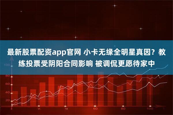 最新股票配资app官网 小卡无缘全明星真因？教练投票受阴阳合同影响 被调侃更愿待家中
