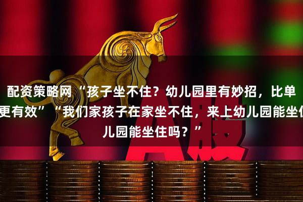 配资策略网 “孩子坐不住？幼儿园里有妙招，比单纯约束更有效” “我们家孩子在家坐不住，来上幼儿园能坐住吗？”