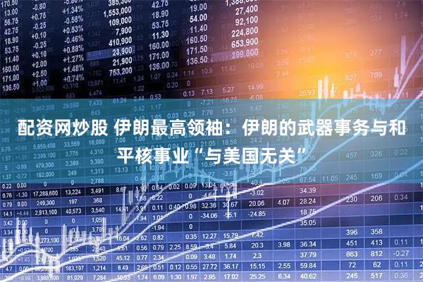 配资网炒股 伊朗最高领袖：伊朗的武器事务与和平核事业“与美国无关”