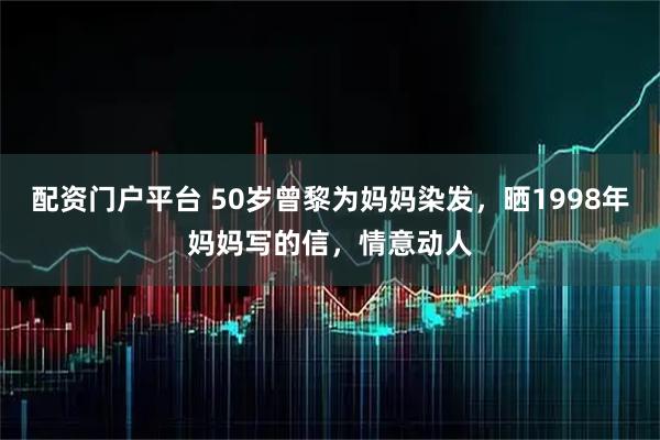 配资门户平台 50岁曾黎为妈妈染发，晒1998年妈妈写的信，情意动人
