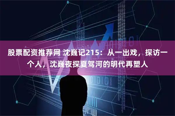 股票配资推荐网 沈巍记215:从一出戏,探访一个人,沈巍夜探夏驾河的明代再塑人