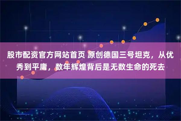 股市配资官方网站首页 原创德国三号坦克，从优秀到平庸，数年辉煌背后是无数生命的死去