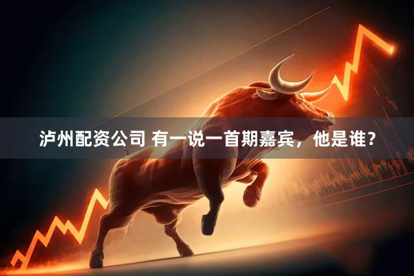 泸州配资公司 有一说一首期嘉宾，他是谁？