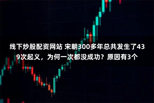线下炒股配资网站 宋朝300多年总共发生了439次起义，为何一次都没成功？原因有3个