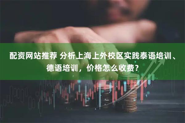 配资网站推荐 分析上海上外校区实践泰语培训、德语培训，价格怎么收费？