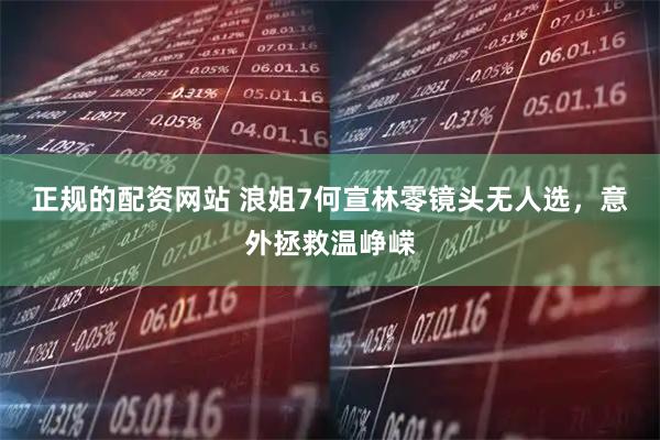 正规的配资网站 浪姐7何宣林零镜头无人选，意外拯救温峥嵘