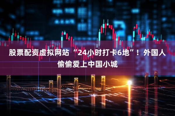 股票配资虚拟网站 “24小时打卡6地”！外国人偷偷爱上中国小城