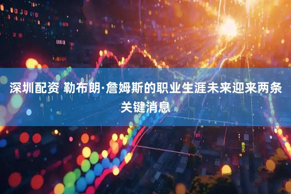 深圳配资 勒布朗·詹姆斯的职业生涯未来迎来两条关键消息