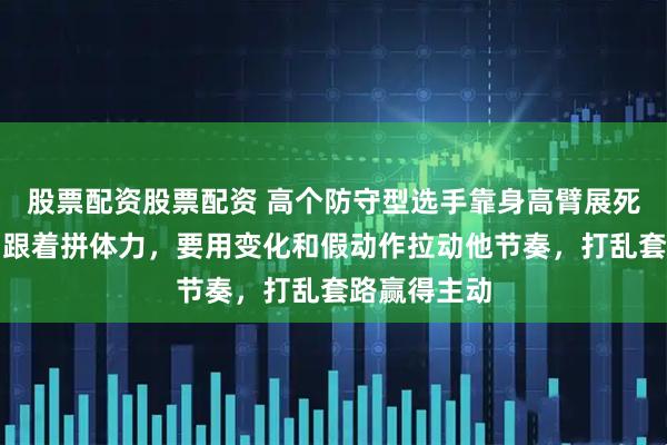 股票配资股票配资 高个防守型选手靠身高臂展死守后场，别跟着拼体力，要用变化和假动作拉动他节奏，打乱套路赢得主动