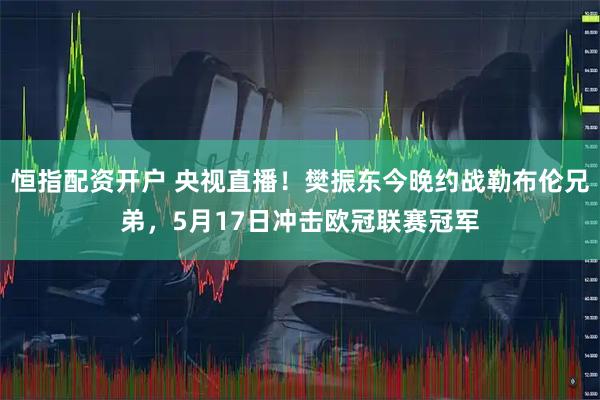 恒指配资开户 央视直播！樊振东今晚约战勒布伦兄弟，5月17日冲击欧冠联赛冠军