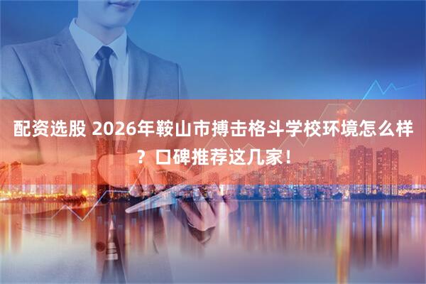 配资选股 2026年鞍山市搏击格斗学校环境怎么样？口碑推荐这几家！