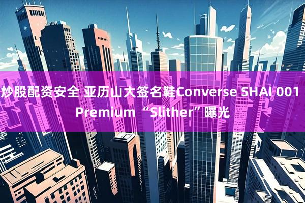 炒股配资安全 亚历山大签名鞋Converse SHAI 001 Premium “Slither”曝光
