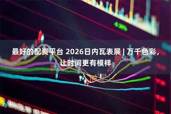 最好的配资平台 2026日内瓦表展 | 万千色彩，让时间更有模样