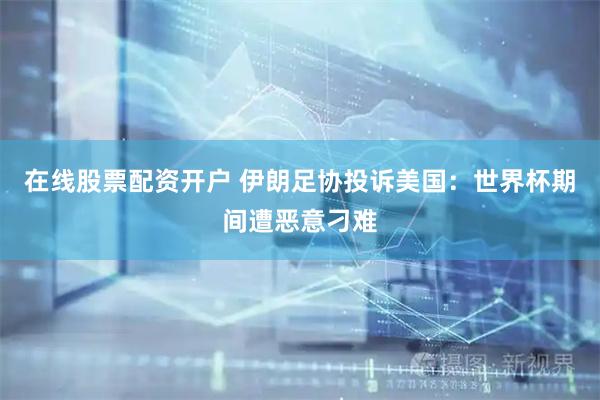 在线股票配资开户 伊朗足协投诉美国：世界杯期间遭恶意刁难
