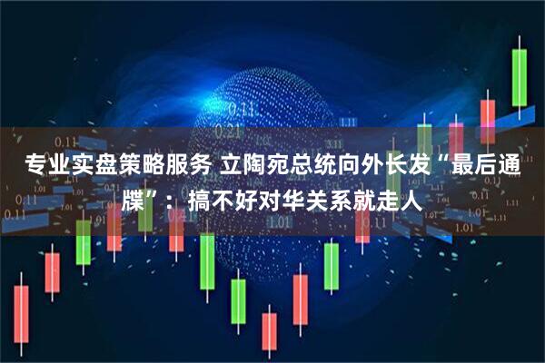 专业实盘策略服务 立陶宛总统向外长发“最后通牒”：搞不好对华关系就走人