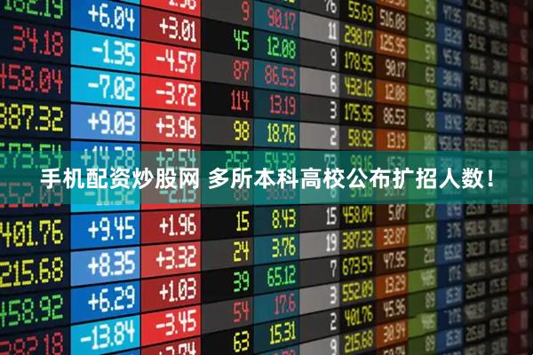 手机配资炒股网 多所本科高校公布扩招人数！