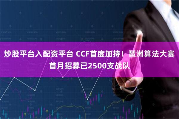 炒股平台入配资平台 CCF首度加持！琶洲算法大赛首月招募已2500支战队