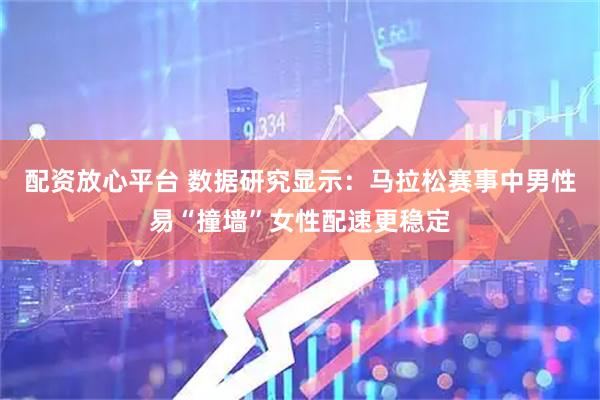 配资放心平台 数据研究显示：马拉松赛事中男性易“撞墙”女性配速更稳定