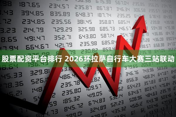 股票配资平台排行 2026环拉萨自行车大赛三站联动