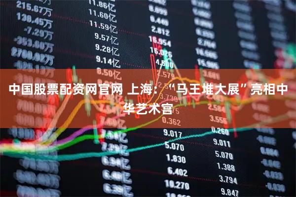 中国股票配资网官网 上海：“马王堆大展”亮相中华艺术宫