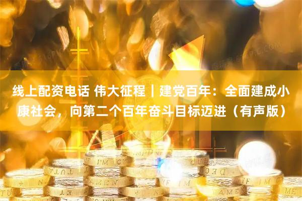 线上配资电话 伟大征程｜建党百年：全面建成小康社会，向第二个百年奋斗目标迈进（有声版）
