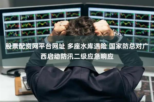 股票配资网平台网址 多座水库遇险 国家防总对广西启动防汛二级应急响应