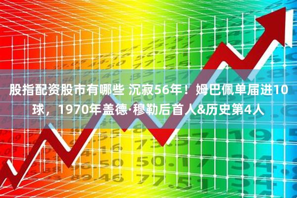 股指配资股市有哪些 沉寂56年！姆巴佩单届进10球，1970年盖德·穆勒后首人&历史第4人