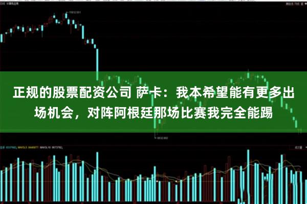 正规的股票配资公司 萨卡：我本希望能有更多出场机会，对阵阿根廷那场比赛我完全能踢