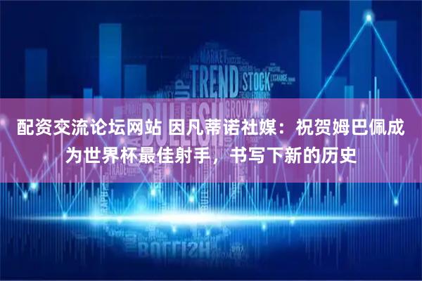 配资交流论坛网站 因凡蒂诺社媒：祝贺姆巴佩成为世界杯最佳射手，书写下新的历史