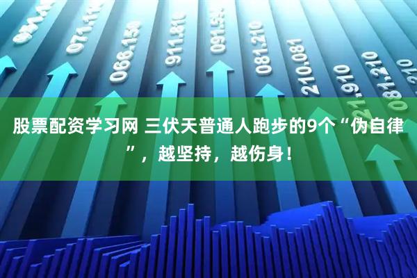 股票配资学习网 三伏天普通人跑步的9个“伪自律”，越坚持，越伤身！