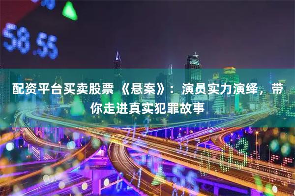 配资平台买卖股票 《悬案》：演员实力演绎，带你走进真实犯罪故事