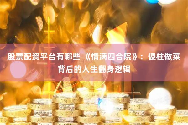 股票配资平台有哪些 《情满四合院》：傻柱做菜背后的人生翻身逻辑