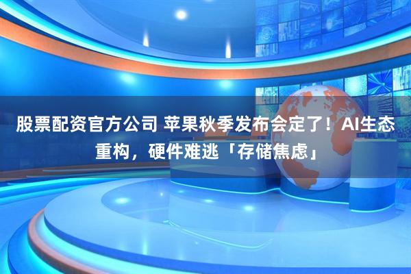 股票配资官方公司 苹果秋季发布会定了！AI生态重构，硬件难逃「存储焦虑」