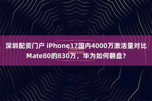 深圳配资门户 iPhone17国内4000万激活量对比Mate80的830万，华为如何翻盘？