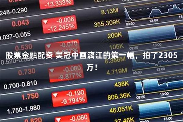 股票金融配资 吴冠中画漓江的第一幅，拍了2305万！